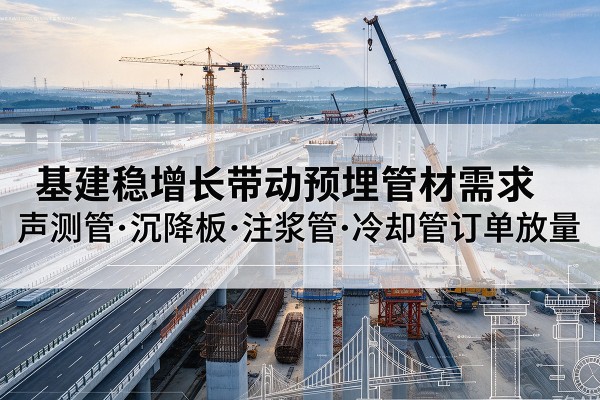 全州基建稳增长带动预埋监测管材需求，声测管、沉降板、注浆管订单持续放量